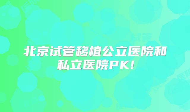 北京试管移植公立医院和私立医院PK!