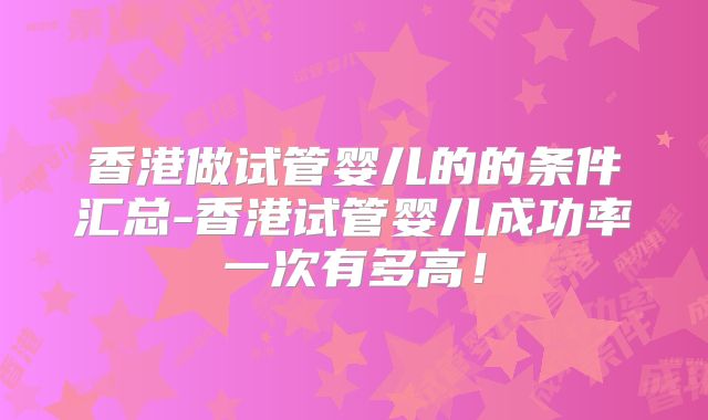 香港做试管婴儿的的条件汇总-香港试管婴儿成功率一次有多高！