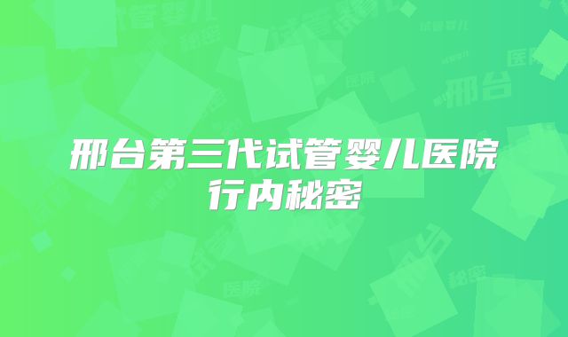 邢台第三代试管婴儿医院行内秘密