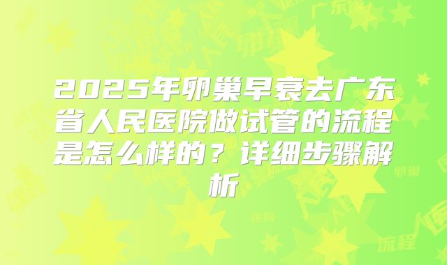 2025年卵巢早衰去广东省人民医院做试管的流程是怎么样的？详细步骤解析