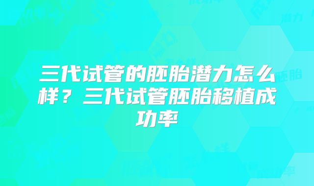 三代试管的胚胎潜力怎么样?三代试管胚胎移植成功率
