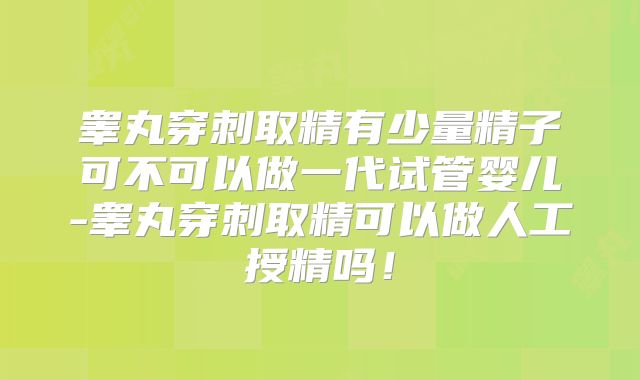 睾丸穿刺取精有少量精子可不可以做一代试管婴儿-睾丸穿刺取精可以做人工授精吗！