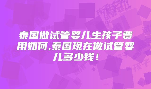 泰国做试管婴儿生孩子费用如何,泰国现在做试管婴儿多少钱!