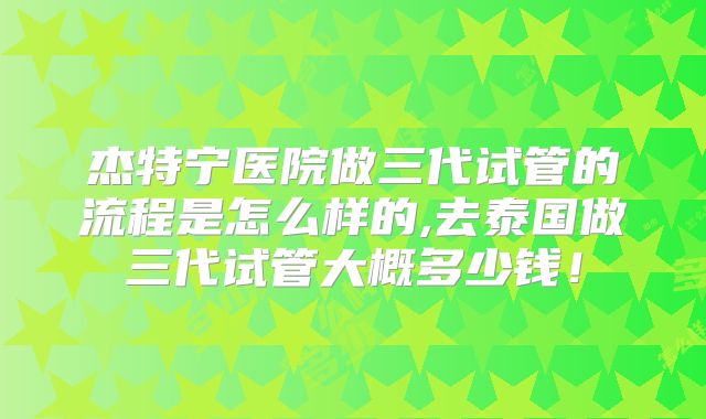 杰特宁医院做三代试管的流程是怎么样的,去泰国做三代试管大概多少钱!
