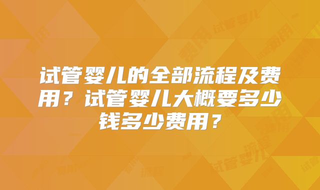试管婴儿的全部流程及费用？试管婴儿大概要多少钱多少费用？