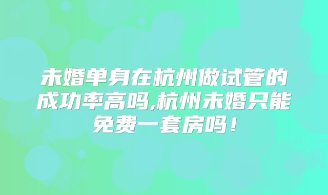 未婚单身在杭州做试管的成功率高吗,杭州未婚只能免费一套房吗!