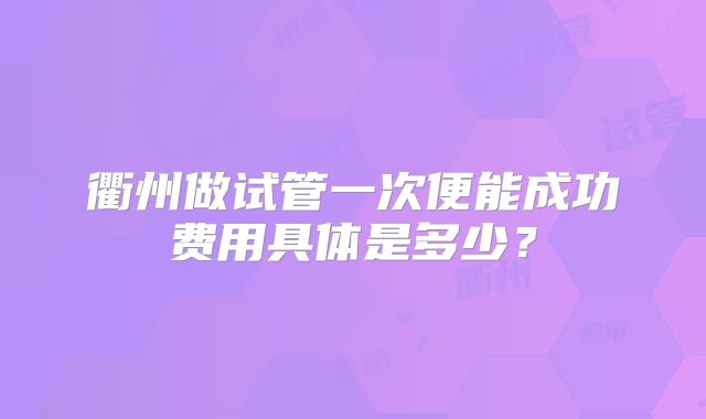 衢州做试管一次便能成功费用具体是多少？