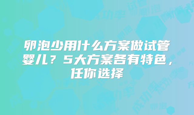 卵泡少用什么方案做试管婴儿？5大方案各有特色，任你选择