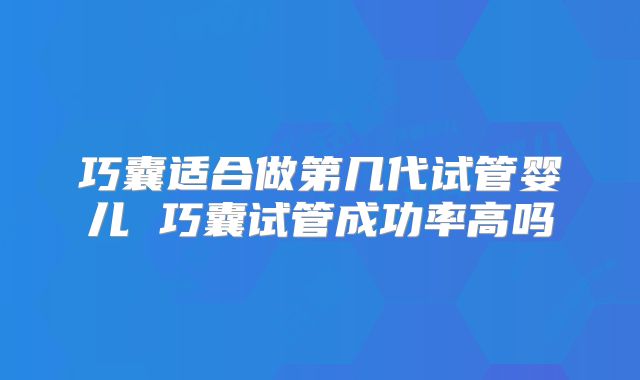 巧囊适合做第几代试管婴儿 巧囊试管成功率高吗