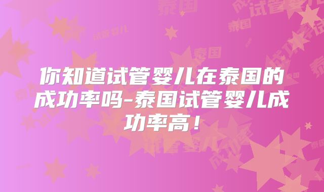 你知道试管婴儿在泰国的成功率吗-泰国试管婴儿成功率高！