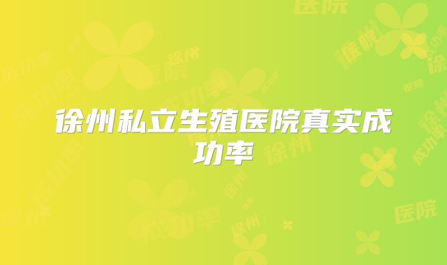 徐州私立生殖医院真实成功率