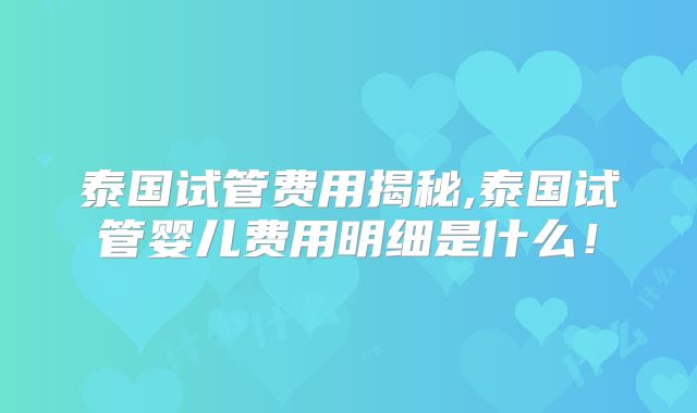 泰国试管费用揭秘,泰国试管婴儿费用明细是什么！