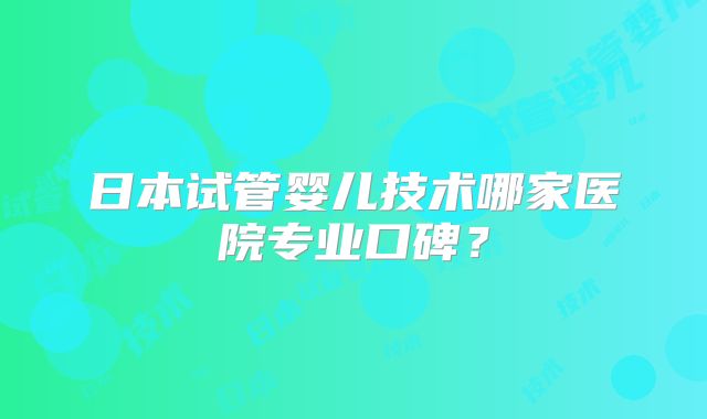 日本试管婴儿技术哪家医院专业口碑?