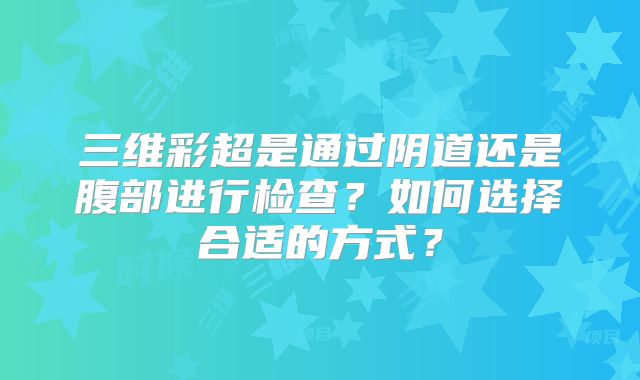 三维彩超是通过阴道还是腹部进行检查?如何选择合适的方式?