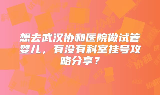 想去武汉协和医院做试管婴儿,有没有科室挂号攻略分享?
