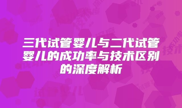 三代试管婴儿与二代试管婴儿的成功率与技术区别的深度解析
