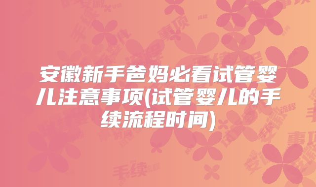 安徽新手爸妈必看试管婴儿注意事项(试管婴儿的手续流程时间)