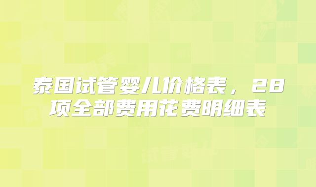 泰国试管婴儿价格表,28项全部费用花费明细表