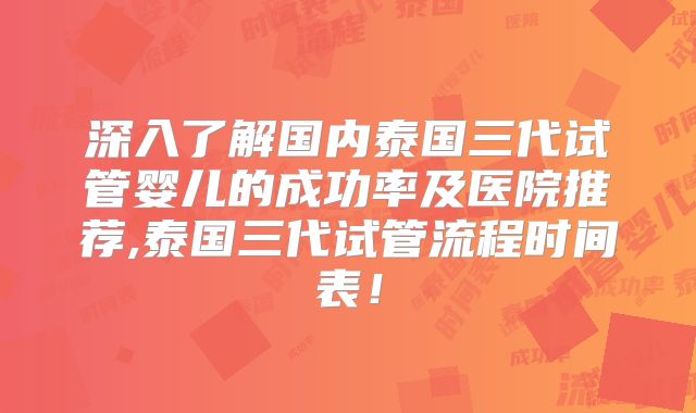 深入了解国内泰国三代试管婴儿的成功率及医院推荐,泰国三代试管流程时间表!