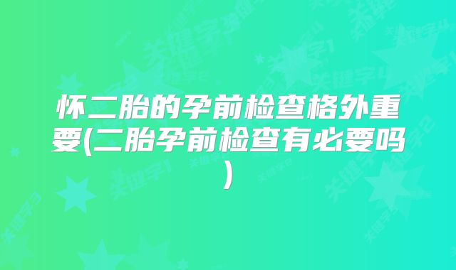 怀二胎的孕前检查格外重要(二胎孕前检查有必要吗)