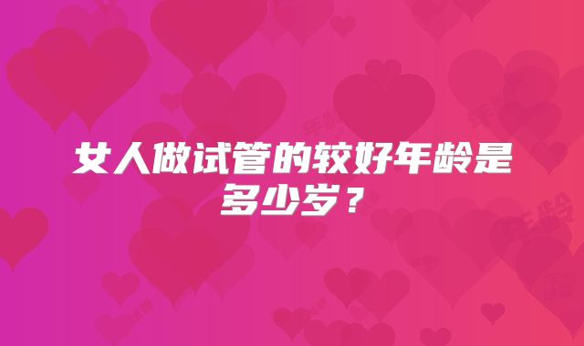 女人做试管的较好年龄是多少岁？