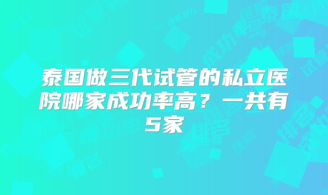 泰国做三代试管的私立医院哪家成功率高？一共有5家