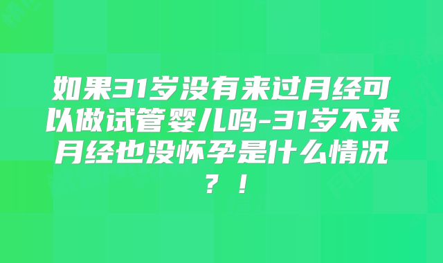 如果31岁没有来过月经可以做试管婴儿吗-31岁不来月经也没怀孕是什么情况？！