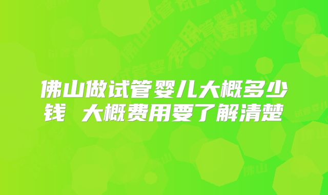 佛山做试管婴儿大概多少钱 大概费用要了解清楚