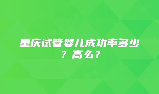 重庆试管婴儿成功率多少?高么?