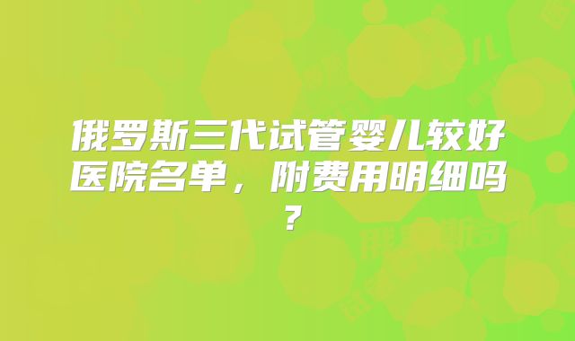 俄罗斯三代试管婴儿较好医院名单,附费用明细吗?
