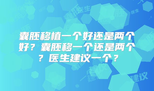 囊胚移植一个好还是两个好?囊胚移一个还是两个?医生建议一个?
