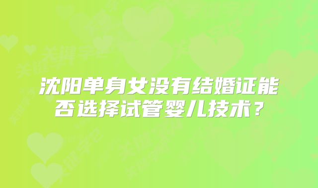 沈阳单身女没有结婚证能否选择试管婴儿技术?