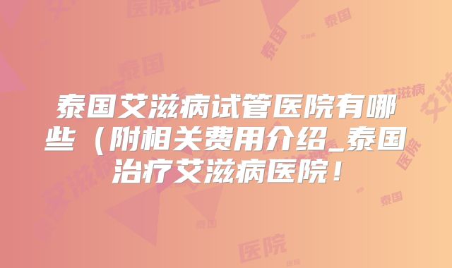 泰国艾滋病试管医院有哪些(附相关费用介绍_泰国治疗艾滋病医院!