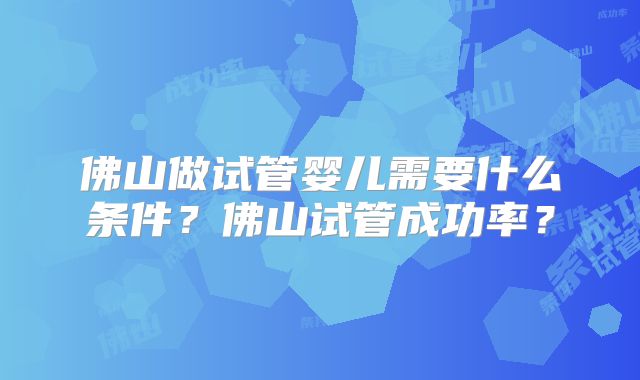 佛山做试管婴儿需要什么条件？佛山试管成功率？