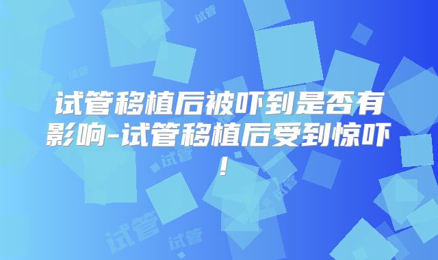 试管移植后被吓到是否有影响-试管移植后受到惊吓!