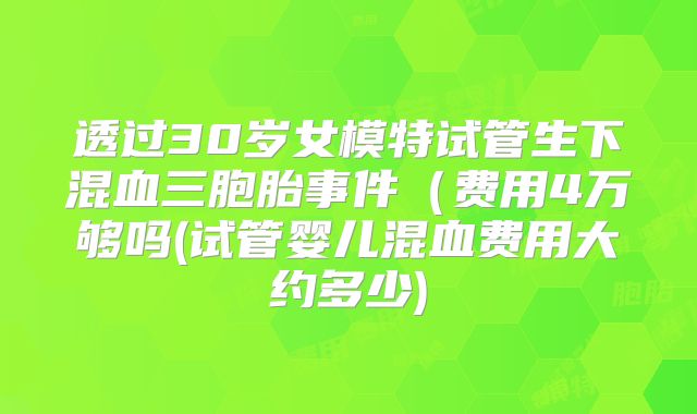 透过30岁女模特试管生下混血三胞胎事件（费用4万够吗(试管婴儿混血费用大约多少)