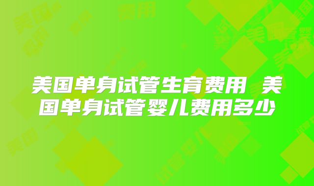 美国单身试管生育费用 美国单身试管婴儿费用多少