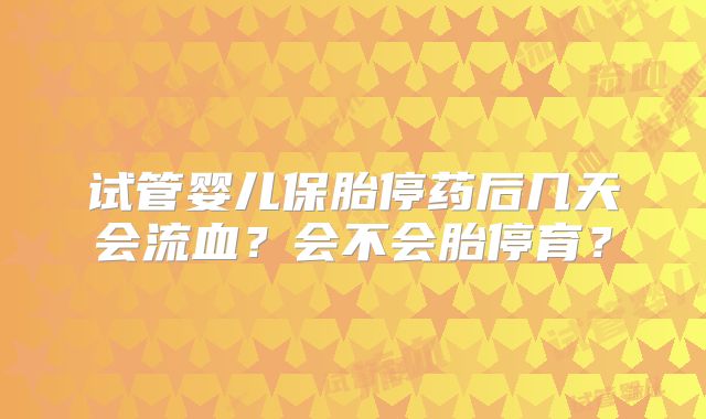 试管婴儿保胎停药后几天会流血?会不会胎停育?