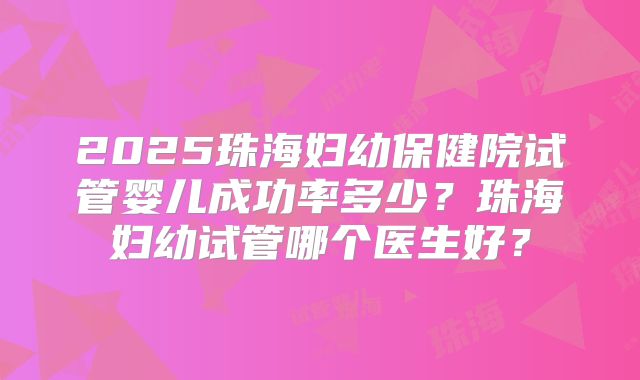 2025珠海妇幼保健院试管婴儿成功率多少？珠海妇幼试管哪个医生好？