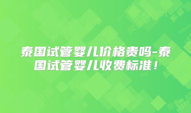 泰国试管婴儿价格贵吗-泰国试管婴儿收费标准！