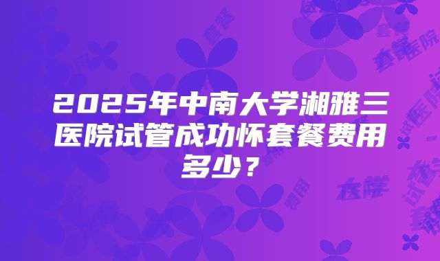 2025年中南大学湘雅三医院试管成功怀套餐费用多少？