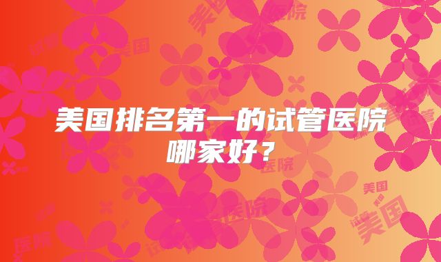 美国排名第一的试管医院哪家好?