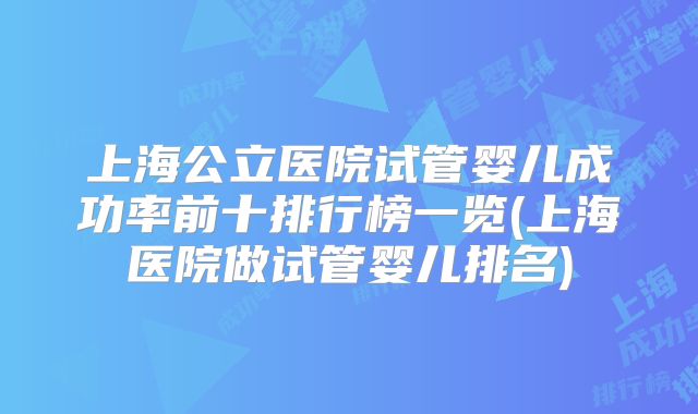 上海公立医院试管婴儿成功率前十排行榜一览(上海医院做试管婴儿排名)
