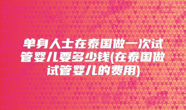 单身人士在泰国做一次试管婴儿要多少钱(在泰国做试管婴儿的费用)