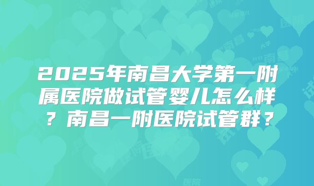 2025年南昌大学第一附属医院做试管婴儿怎么样?南昌一附医院试管群?