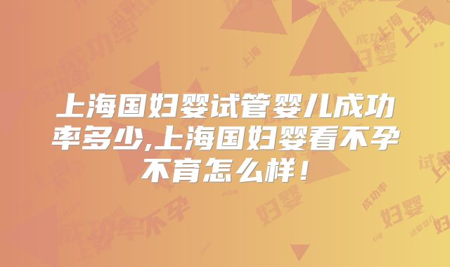 上海国妇婴试管婴儿成功率多少,上海国妇婴看不孕不育怎么样!