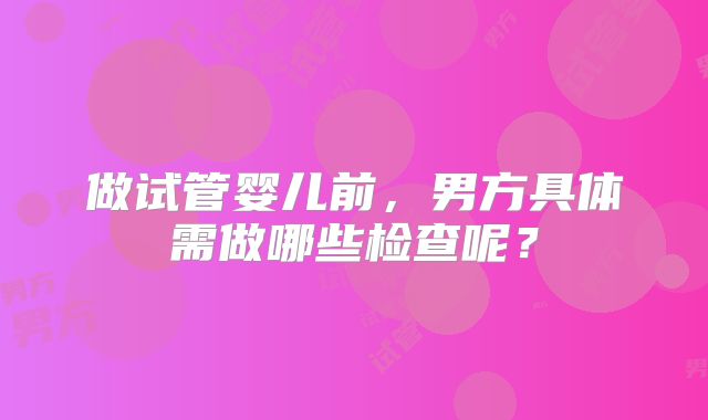做试管婴儿前，男方具体需做哪些检查呢？