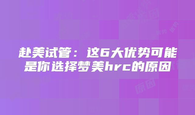 赴美试管：这6大优势可能是你选择梦美hrc的原因