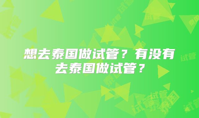 想去泰国做试管?有没有去泰国做试管?