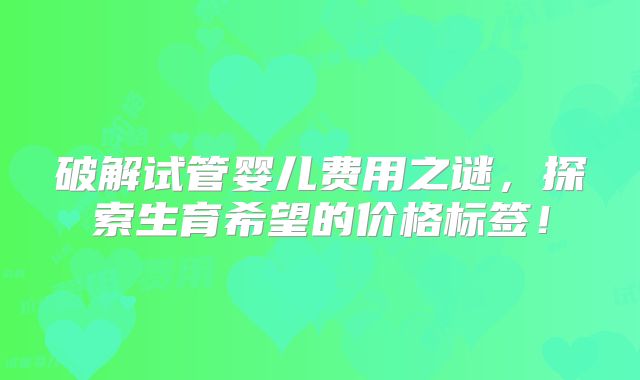 破解试管婴儿费用之谜,探索生育希望的价格标签!